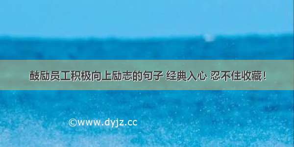 鼓励员工积极向上励志的句子 经典入心 忍不住收藏！