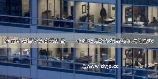 商丘市诗词学会葛霞作品一一七律运河散步遇岸边小账篷感吟