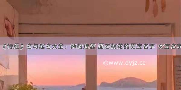 《诗经》名句起名大全：怀材抱器 面若桃花的男宝名字 女宝名字