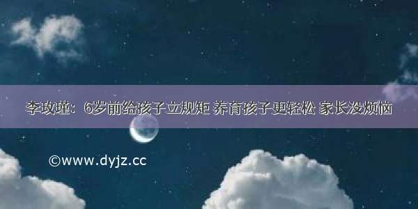 李玫瑾：6岁前给孩子立规矩 养育孩子更轻松 家长没烦恼