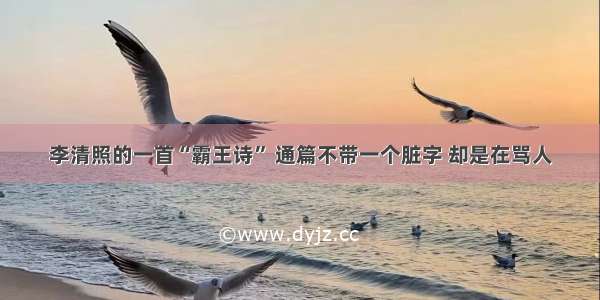 李清照的一首“霸王诗” 通篇不带一个脏字 却是在骂人