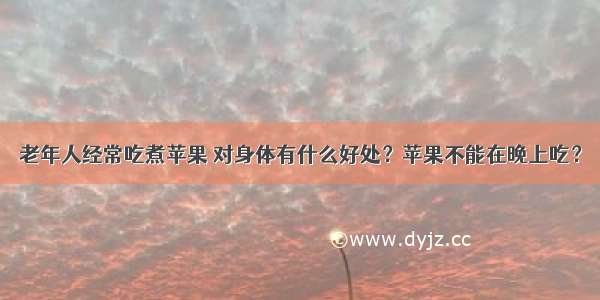 老年人经常吃煮苹果 对身体有什么好处？苹果不能在晚上吃？