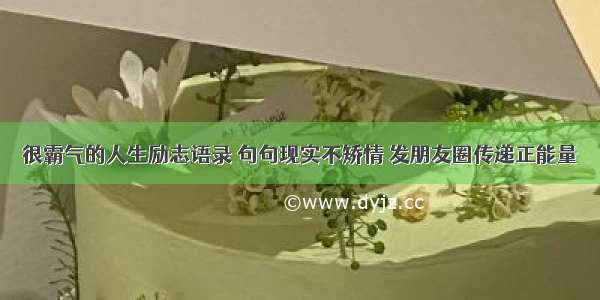 很霸气的人生励志语录 句句现实不矫情 发朋友圈传递正能量