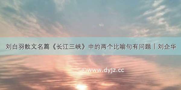 刘白羽散文名篇《长江三峡》中的两个比喻句有问题｜刘企华