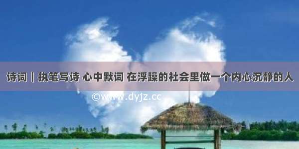 诗词｜执笔写诗 心中默词 在浮躁的社会里做一个内心沉静的人