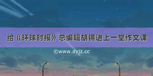 给《环球时报》总编辑胡锡进上一堂作文课