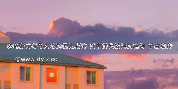 李商隐美得令人心醉的无题诗 其中的典故绮丽缠绵 千古流传