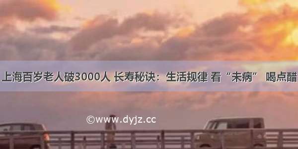 上海百岁老人破3000人 长寿秘诀：生活规律 看“未病” 喝点醋