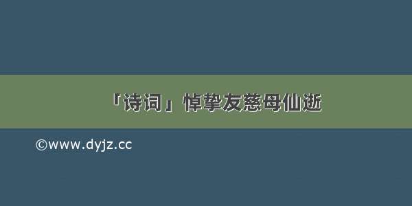 「诗词」悼挚友慈母仙逝