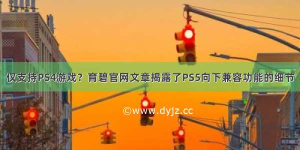 仅支持PS4游戏？育碧官网文章揭露了PS5向下兼容功能的细节