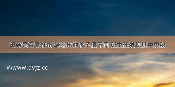 母亲是否爱打扮 培养出的孩子很不同 班主任发现其中奥秘