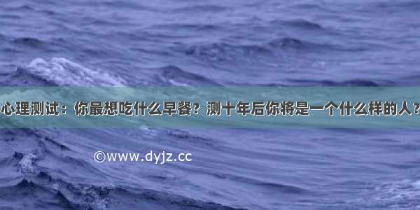 心理测试：你最想吃什么早餐？测十年后你将是一个什么样的人？