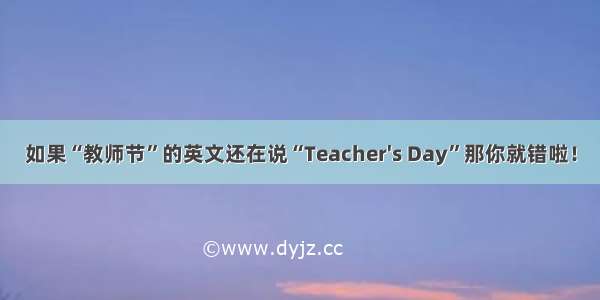 如果“教师节”的英文还在说“Teacher's Day”那你就错啦！