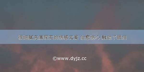 很细腻充满现实的伤感文案 治愈伤心 触动了眼泪