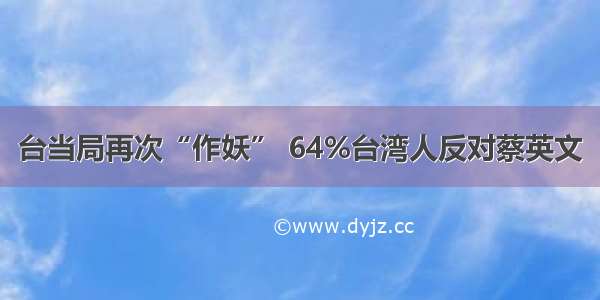 台当局再次“作妖” 64%台湾人反对蔡英文