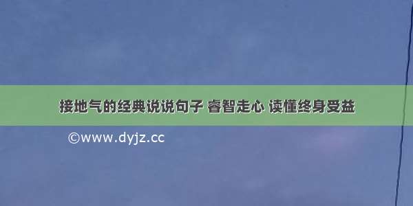 接地气的经典说说句子 睿智走心 读懂终身受益