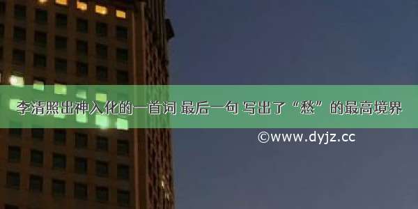 李清照出神入化的一首词 最后一句 写出了“愁”的最高境界