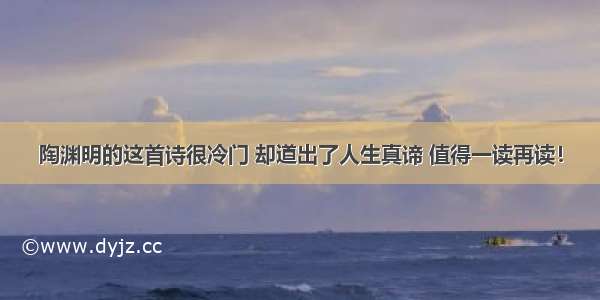 陶渊明的这首诗很冷门 却道出了人生真谛 值得一读再读！