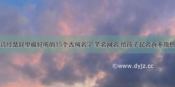 诗经楚辞里极好听的15个古风名字 笔名网名 给孩子起名再不用愁