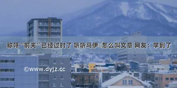 称呼“前夫”已经过时了 听听马伊琍怎么叫文章 网友：学到了