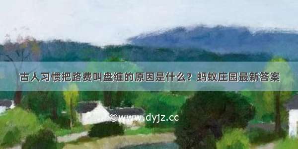 古人习惯把路费叫盘缠的原因是什么？蚂蚁庄园最新答案