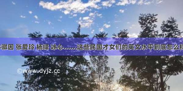 林徽因 张爱玲 杨绛 冰心……这些民国才女们的英文水平到底怎么样？