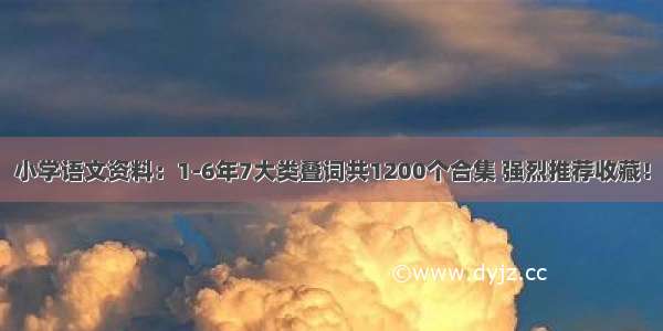 小学语文资料：1-6年7大类叠词共1200个合集 强烈推荐收藏！