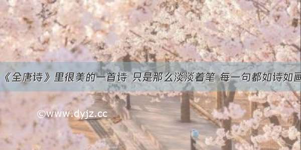 《全唐诗》里很美的一首诗 只是那么淡淡着笔 每一句都如诗如画