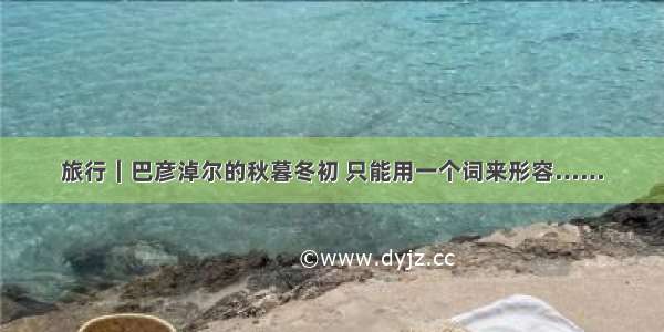 旅行｜巴彦淖尔的秋暮冬初 只能用一个词来形容……