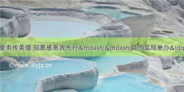 「新时代文明实践」孝老爱亲传美德 知恩感恩我先行——县市监局举办“我们的节日·重