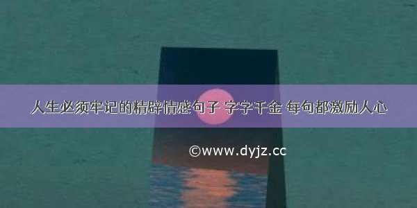 人生必须牢记的精辟情感句子 字字千金 每句都激励人心