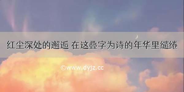 红尘深处的邂逅 在这叠字为诗的年华里缱绻