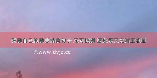 鼓励自己的励志精美句子 无可挑剔 愿您每天充满正能量