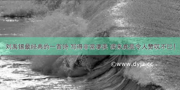 刘禹锡最经典的一首诗 写得非常凄美 读来真是令人赞叹不已！