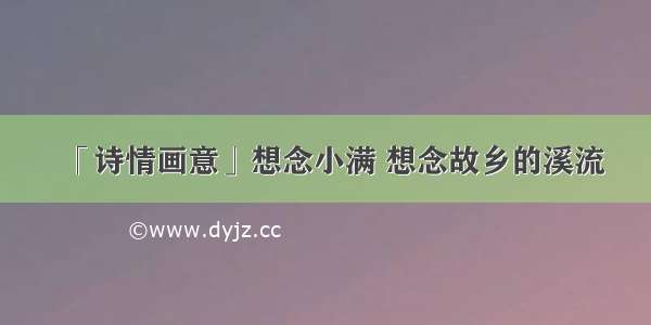 「诗情画意」想念小满 想念故乡的溪流