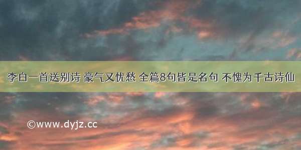 李白一首送别诗 豪气又忧愁 全篇8句皆是名句 不愧为千古诗仙