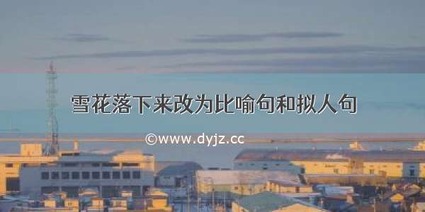 雪花落下来改为比喻句和拟人句