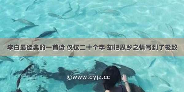 李白最经典的一首诗 仅仅二十个字 却把思乡之情写到了极致