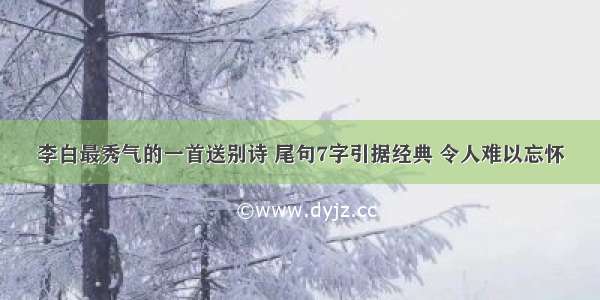 李白最秀气的一首送别诗 尾句7字引据经典 令人难以忘怀