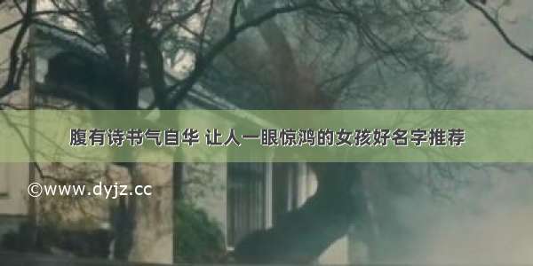 腹有诗书气自华 让人一眼惊鸿的女孩好名字推荐