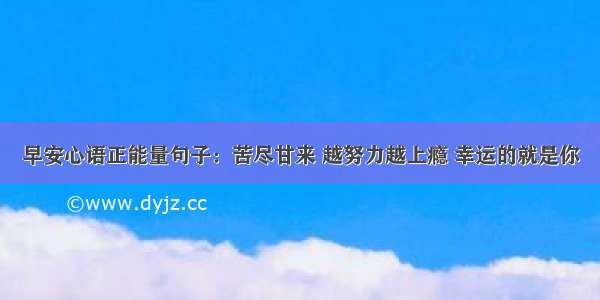 早安心语正能量句子：苦尽甘来 越努力越上瘾 幸运的就是你