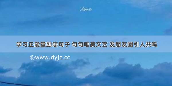 学习正能量励志句子 句句唯美文艺 发朋友圈引人共鸣