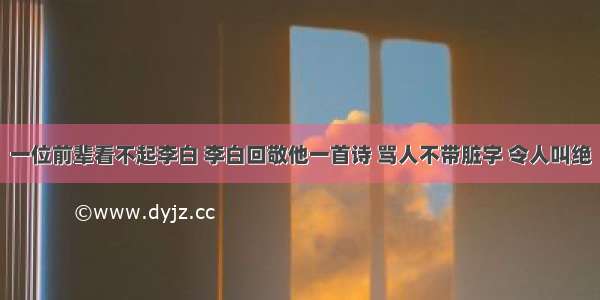 一位前辈看不起李白 李白回敬他一首诗 骂人不带脏字 令人叫绝