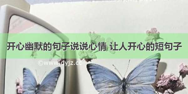 开心幽默的句子说说心情 让人开心的短句子