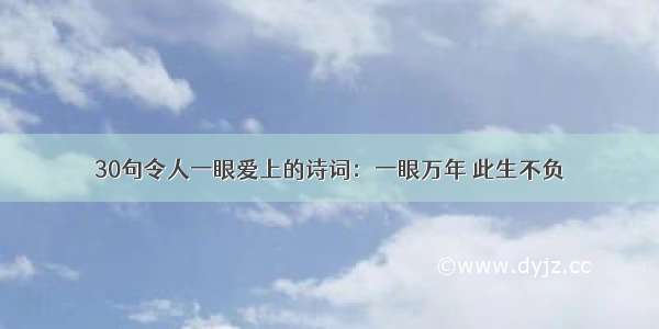 30句令人一眼爱上的诗词：一眼万年 此生不负