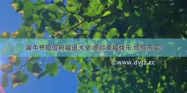 端午节短信祝福语大全 愿你幸福快乐 烦恼不留！