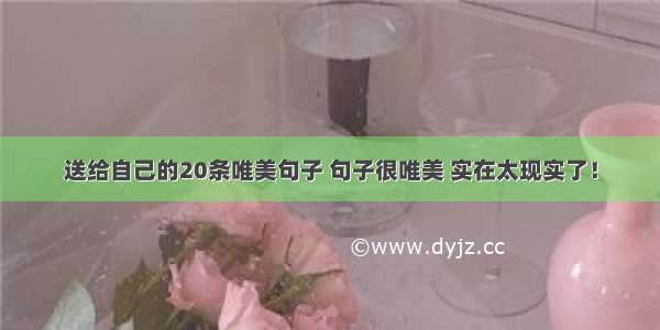 送给自己的20条唯美句子 句子很唯美 实在太现实了！