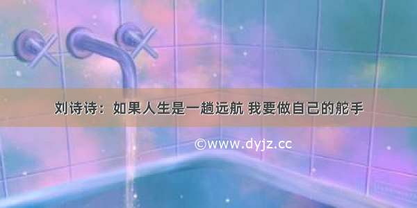 刘诗诗：如果人生是一趟远航 我要做自己的舵手