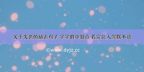 关于失恋的励志句子 字字戳中泪点 看完让人沉默不语