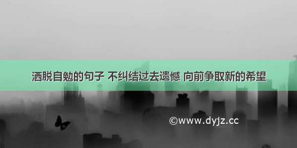 洒脱自勉的句子 不纠结过去遗憾 向前争取新的希望